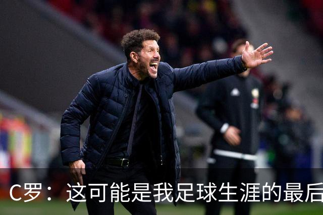 C罗：这可能是我足球生涯的最后一年